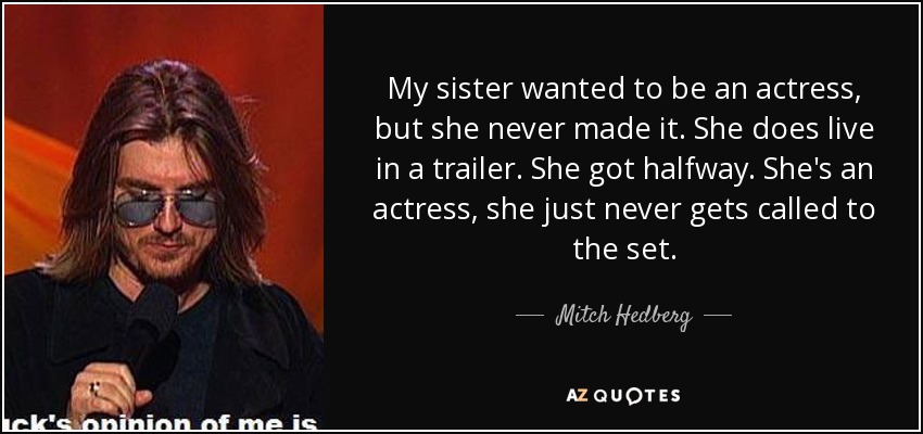 My sister wanted to be an actress, but she never made it. She does live in a trailer. She got halfway. She's an actress, she just never gets called to the set. - Mitch Hedberg