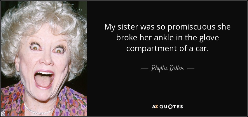 My sister was so promiscuous she broke her ankle in the glove compartment of a car. - Phyllis Diller
