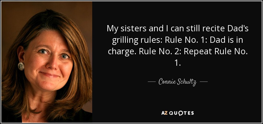 My sisters and I can still recite Dad's grilling rules: Rule No. 1: Dad is in charge. Rule No. 2: Repeat Rule No. 1. - Connie Schultz