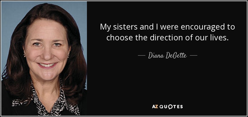 My sisters and I were encouraged to choose the direction of our lives. - Diana DeGette