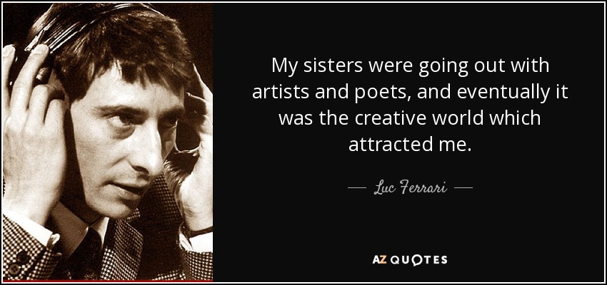 My sisters were going out with artists and poets, and eventually it was the creative world which attracted me. - Luc Ferrari
