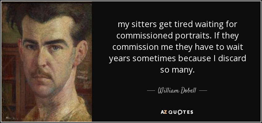 my sitters get tired waiting for commissioned portraits. If they commission me they have to wait years sometimes because I discard so many. - William Dobell