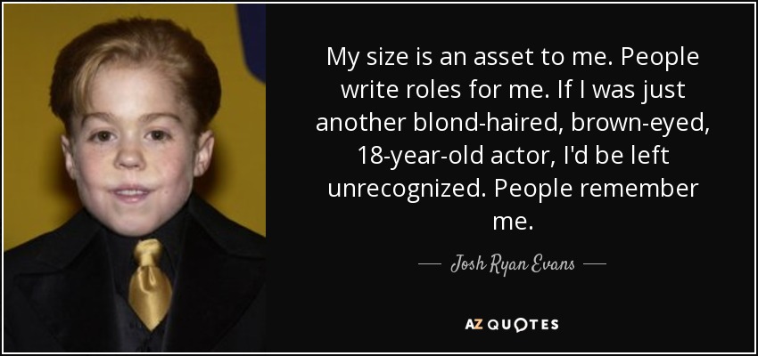 My size is an asset to me. People write roles for me. If I was just another blond-haired, brown-eyed, 18-year-old actor, I'd be left unrecognized. People remember me. - Josh Ryan Evans