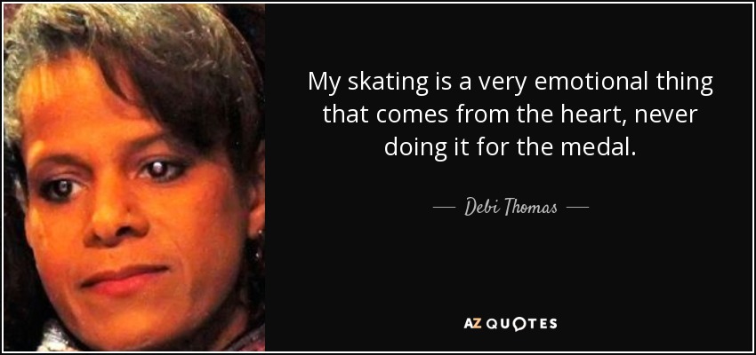 My skating is a very emotional thing that comes from the heart, never doing it for the medal. - Debi Thomas