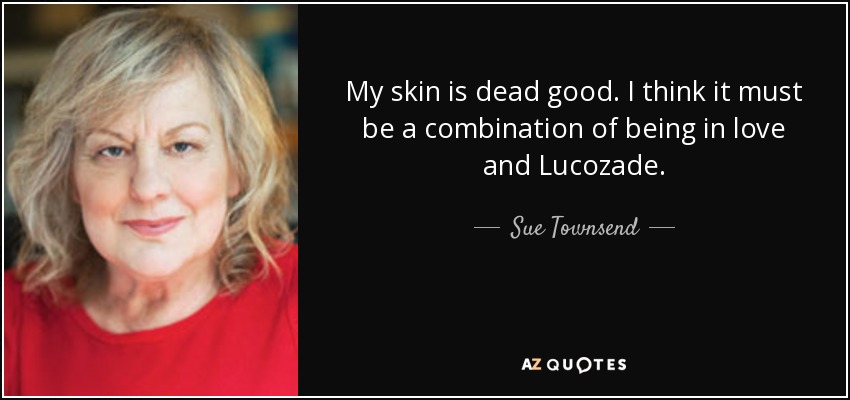 My skin is dead good. I think it must be a combination of being in love and Lucozade. - Sue Townsend