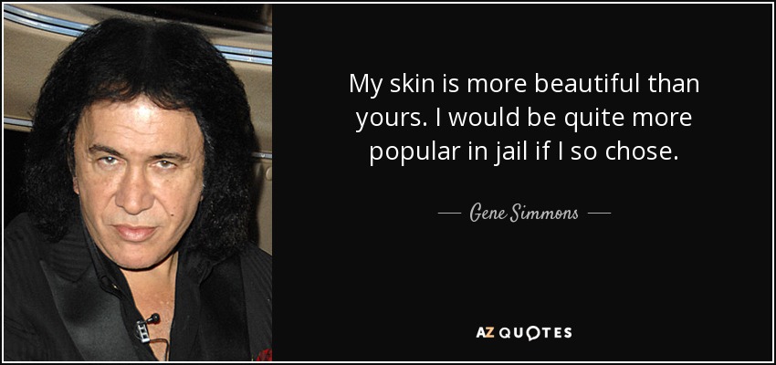 My skin is more beautiful than yours. I would be quite more popular in jail if I so chose. - Gene Simmons