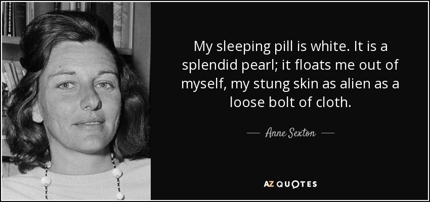 My sleeping pill is white. It is a splendid pearl; it floats me out of myself, my stung skin as alien as a loose bolt of cloth. - Anne Sexton