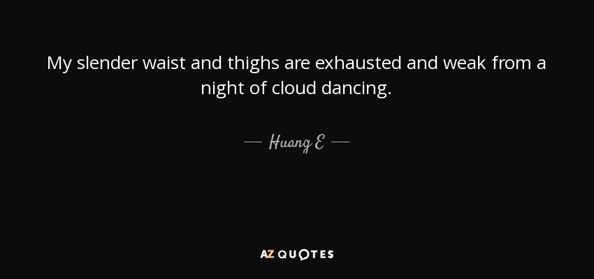 My slender waist and thighs are exhausted and weak from a night of cloud dancing. - Huang E