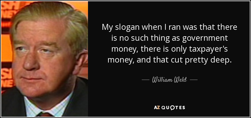 My slogan when I ran was that there is no such thing as government money, there is only taxpayer's money, and that cut pretty deep. - William Weld