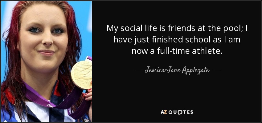 My social life is friends at the pool; I have just finished school as I am now a full-time athlete. - Jessica-Jane Applegate
