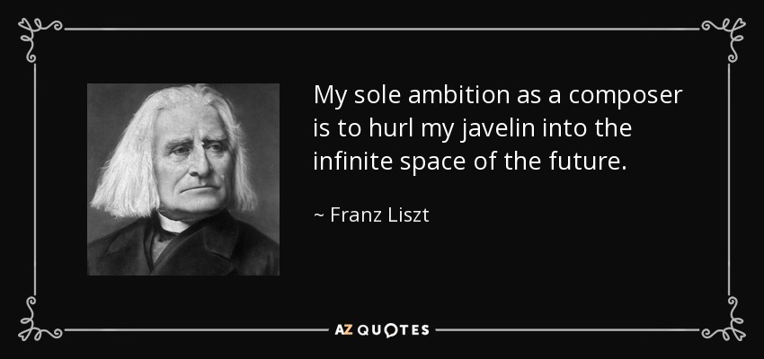 My sole ambition as a composer is to hurl my javelin into the infinite space of the future. - Franz Liszt