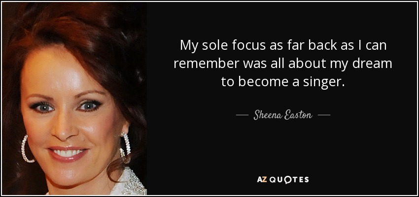 My sole focus as far back as I can remember was all about my dream to become a singer. - Sheena Easton