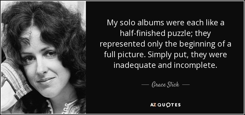My solo albums were each like a half-finished puzzle; they represented only the beginning of a full picture. Simply put, they were inadequate and incomplete. - Grace Slick