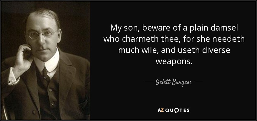 My son, beware of a plain damsel who charmeth thee, for she needeth much wile, and useth diverse weapons. - Gelett Burgess