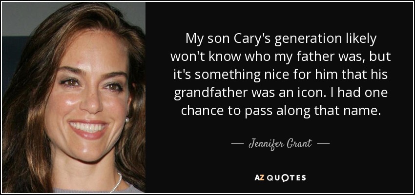 My son Cary's generation likely won't know who my father was, but it's something nice for him that his grandfather was an icon. I had one chance to pass along that name. - Jennifer Grant