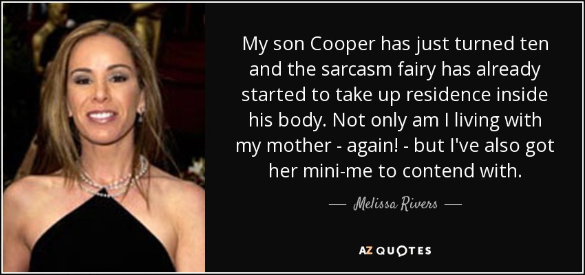 My son Cooper has just turned ten and the sarcasm fairy has already started to take up residence inside his body. Not only am I living with my mother - again! - but I've also got her mini-me to contend with. - Melissa Rivers