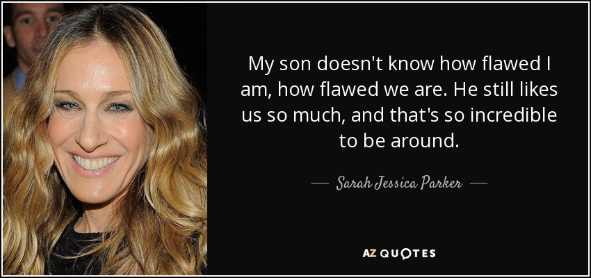 My son doesn't know how flawed I am, how flawed we are. He still likes us so much, and that's so incredible to be around. - Sarah Jessica Parker