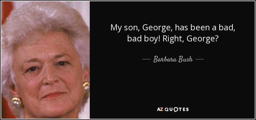 My son, George, has been a bad, bad boy! Right, George? - Barbara Bush