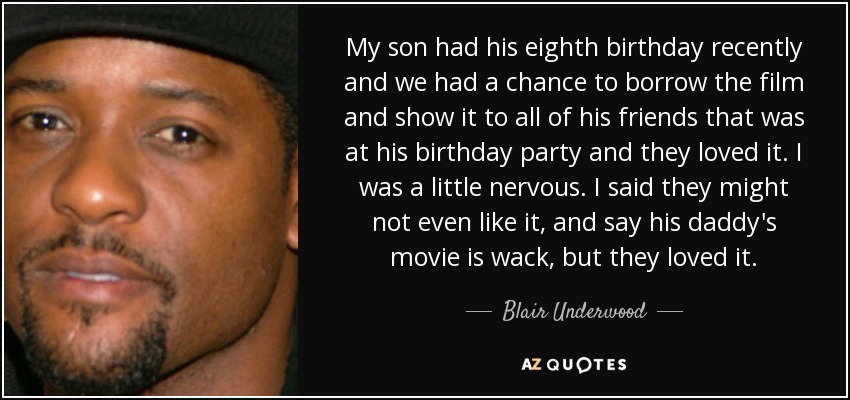 My son had his eighth birthday recently and we had a chance to borrow the film and show it to all of his friends that was at his birthday party and they loved it. I was a little nervous. I said they might not even like it, and say his daddy's movie is wack, but they loved it. - Blair Underwood