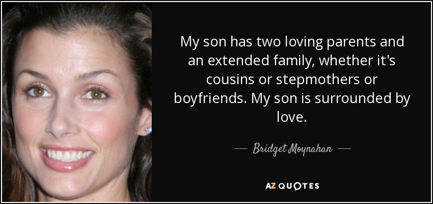 My son has two loving parents and an extended family, whether it's cousins or stepmothers or boyfriends. My son is surrounded by love. - Bridget Moynahan