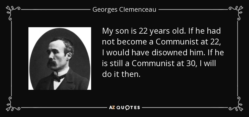 My son is 22 years old. If he had not become a Communist at 22, I would have disowned him. If he is still a Communist at 30, I will do it then. - Georges Clemenceau