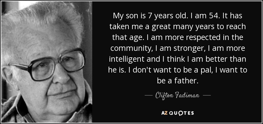 My son is 7 years old. I am 54. It has taken me a great many years to reach that age. I am more respected in the community, I am stronger, I am more intelligent and I think I am better than he is. I don't want to be a pal, I want to be a father. - Clifton Fadiman