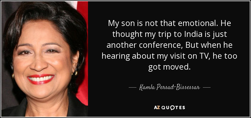 My son is not that emotional. He thought my trip to India is just another conference, But when he hearing about my visit on TV, he too got moved. - Kamla Persad-Bissessar