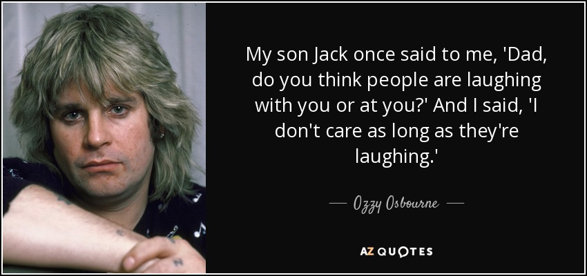 My son Jack once said to me, 'Dad, do you think people are laughing with you or at you?' And I said, 'I don't care as long as they're laughing.' - Ozzy Osbourne