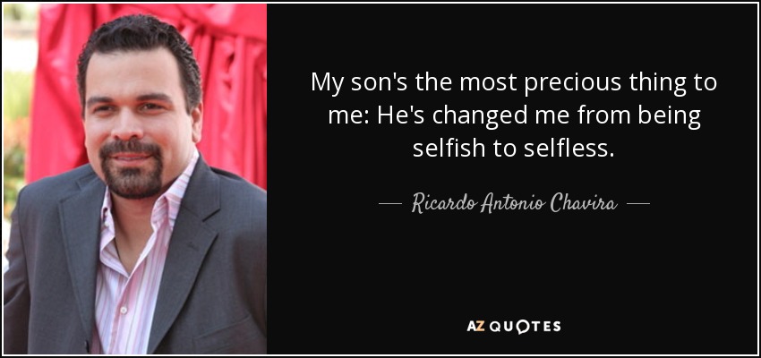 My son's the most precious thing to me: He's changed me from being selfish to selfless. - Ricardo Antonio Chavira