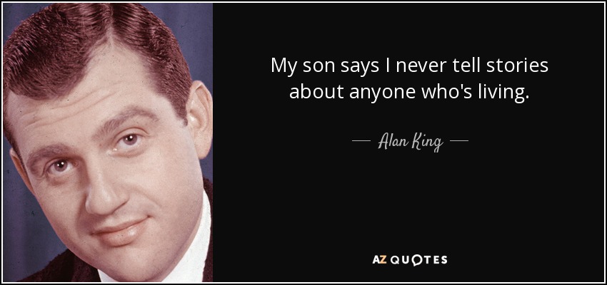 My son says I never tell stories about anyone who's living. - Alan King