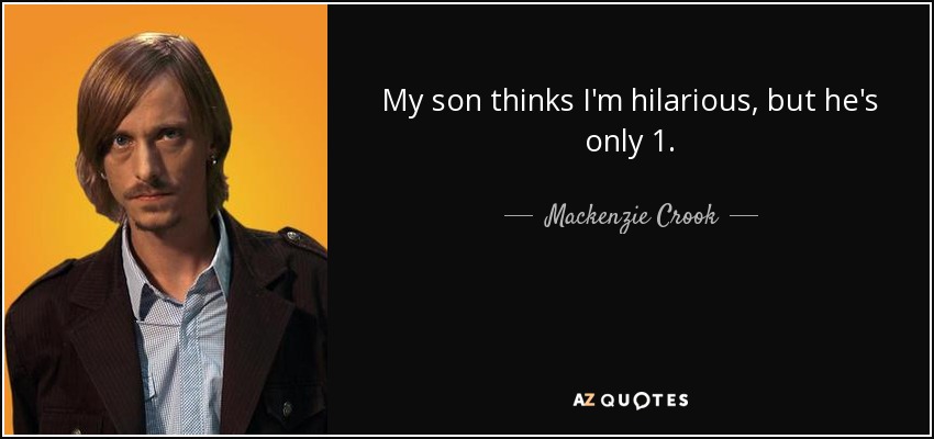 My son thinks I'm hilarious, but he's only 1. - Mackenzie Crook