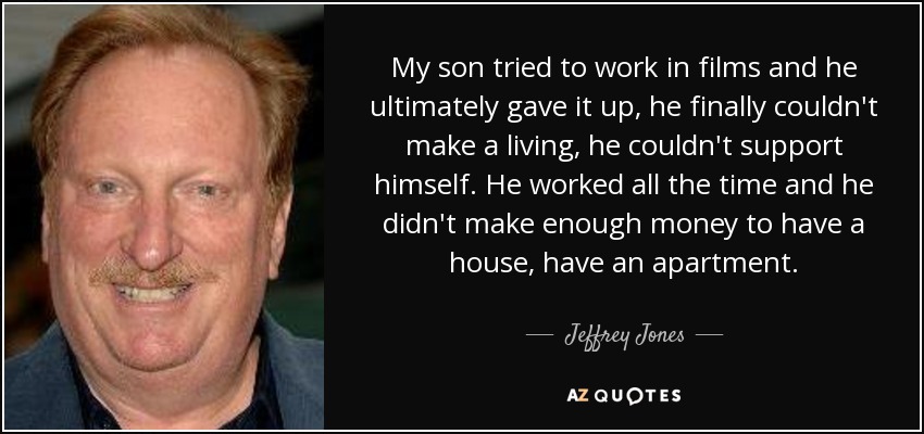 My son tried to work in films and he ultimately gave it up, he finally couldn't make a living, he couldn't support himself. He worked all the time and he didn't make enough money to have a house, have an apartment. - Jeffrey Jones