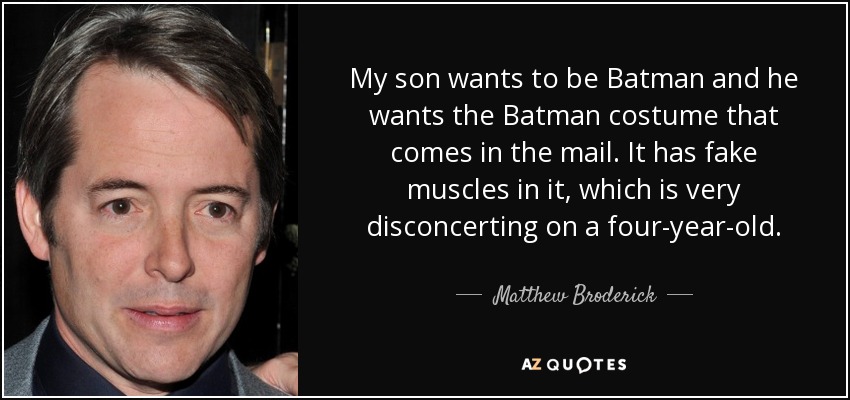 My son wants to be Batman and he wants the Batman costume that comes in the mail. It has fake muscles in it, which is very disconcerting on a four-year-old. - Matthew Broderick