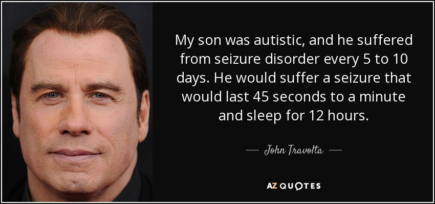 My son was autistic, and he suffered from seizure disorder every 5 to 10 days. He would suffer a seizure that would last 45 seconds to a minute and sleep for 12 hours. - John Travolta