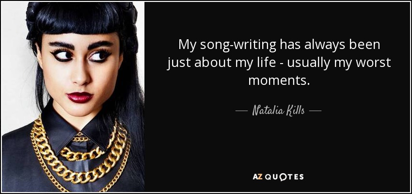 My song-writing has always been just about my life - usually my worst moments. - Natalia Kills