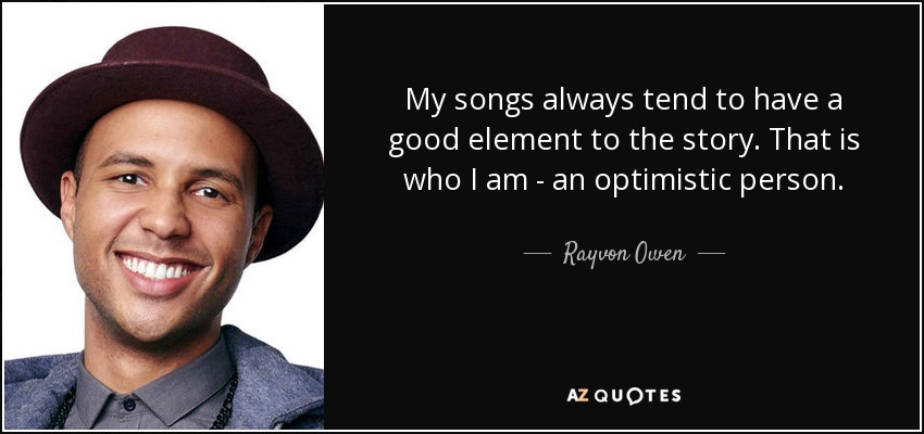 My songs always tend to have a good element to the story. That is who I am - an optimistic person. - Rayvon Owen