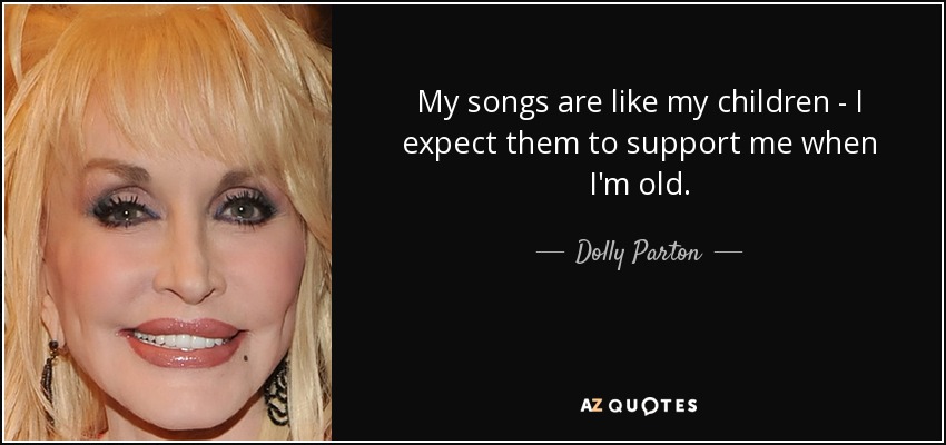 My songs are like my children - I expect them to support me when I'm old. - Dolly Parton