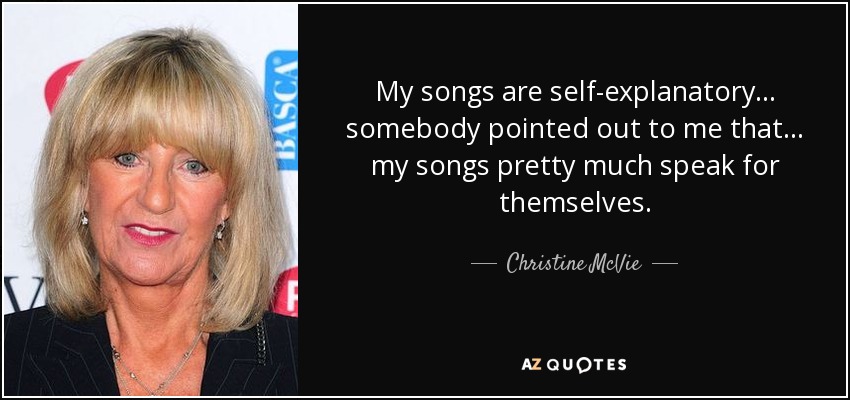 My songs are self-explanatory... somebody pointed out to me that... my songs pretty much speak for themselves. - Christine McVie