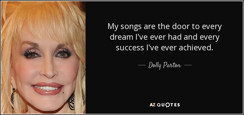 My songs are the door to every dream I've ever had and every success I've ever achieved. - Dolly Parton