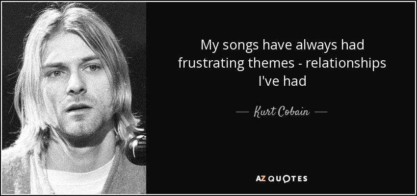 My songs have always had frustrating themes - relationships I've had - Kurt Cobain