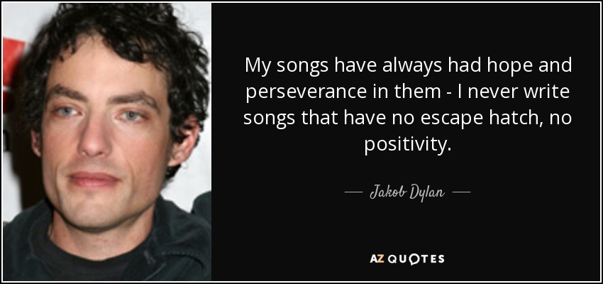 My songs have always had hope and perseverance in them - I never write songs that have no escape hatch, no positivity. - Jakob Dylan