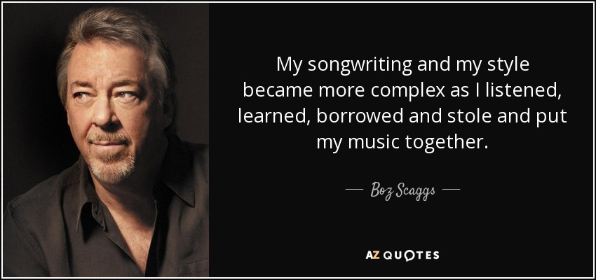 My songwriting and my style became more complex as I listened, learned, borrowed and stole and put my music together. - Boz Scaggs