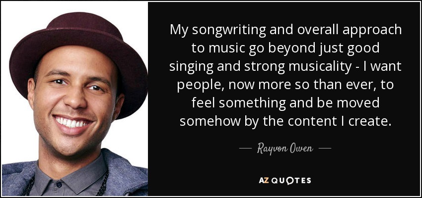 My songwriting and overall approach to music go beyond just good singing and strong musicality - I want people, now more so than ever, to feel something and be moved somehow by the content I create. - Rayvon Owen