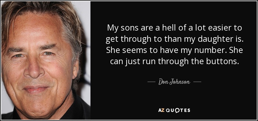 My sons are a hell of a lot easier to get through to than my daughter is. She seems to have my number. She can just run through the buttons. - Don Johnson