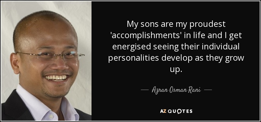 My sons are my proudest 'accomplishments' in life and I get energised seeing their individual personalities develop as they grow up. - Azran Osman Rani