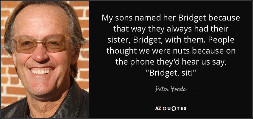 My sons named her Bridget because that way they always had their sister, Bridget, with them. People thought we were nuts because on the phone they'd hear us say, 