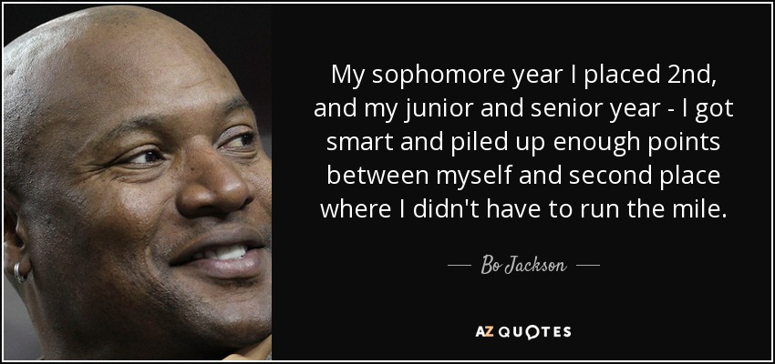 My sophomore year I placed 2nd, and my junior and senior year - I got smart and piled up enough points between myself and second place where I didn't have to run the mile. - Bo Jackson