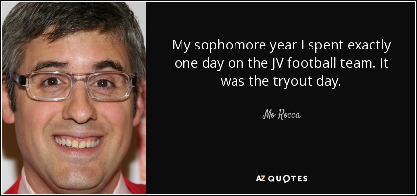 My sophomore year I spent exactly one day on the JV football team. It was the tryout day. - Mo Rocca