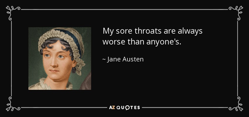 My sore throats are always worse than anyone's. - Jane Austen