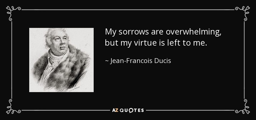 My sorrows are overwhelming, but my virtue is left to me. - Jean-Francois Ducis